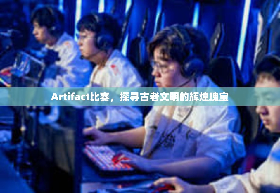 Artifact比赛，探寻古老文明的辉煌瑰宝