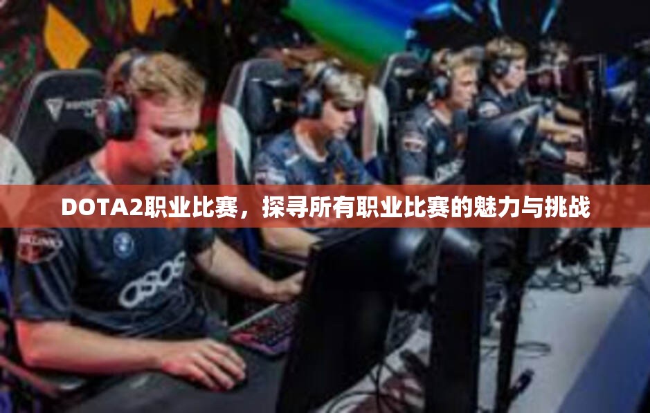 DOTA2职业比赛，探寻所有职业比赛的魅力与挑战