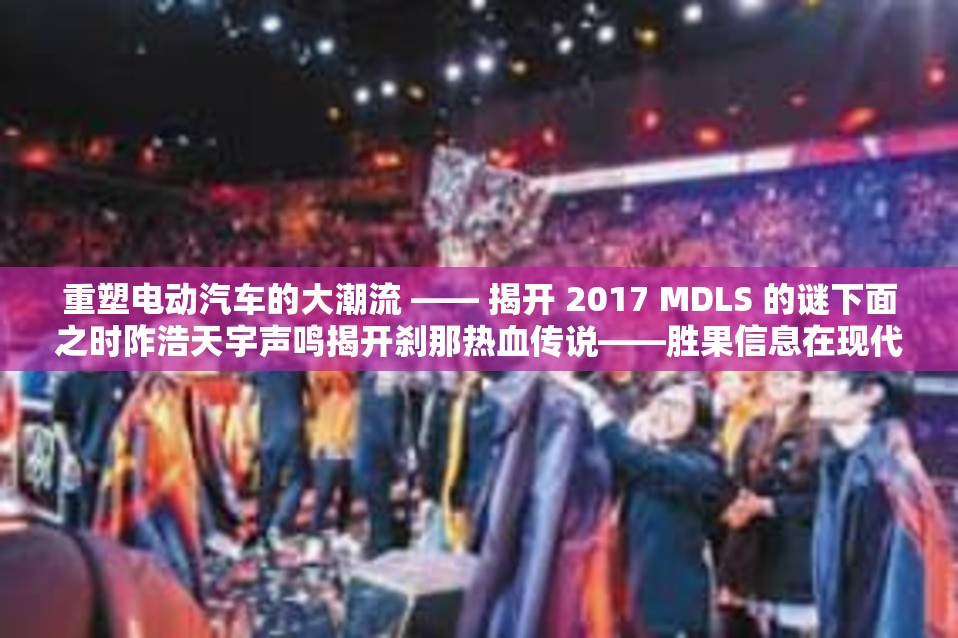 重塑电动汽车的大潮流 ―― 揭开 2017 MDLS 的谜