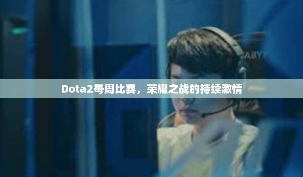 Dota2每周比赛，荣耀之战的持续激情