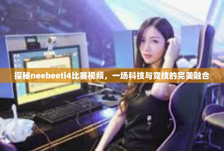 探秘neebeeti4比赛视频，一场科技与竞技的完美融合