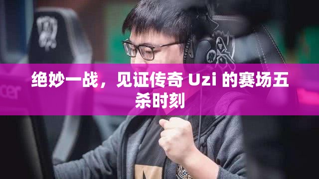 绝妙一战，见证传奇 Uzi 的赛场五杀时刻